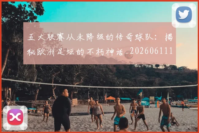 五大联赛从未降级的传奇球队:揭秘欧洲足坛的不朽神话_20260611141013