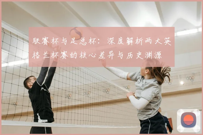 联赛杯与足总杯：深度解析两大英格兰杯赛的核心差异与历史渊源