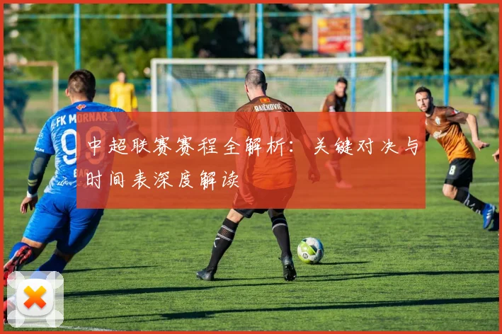 中超联赛赛程全解析：关键对决与时间表深度解读