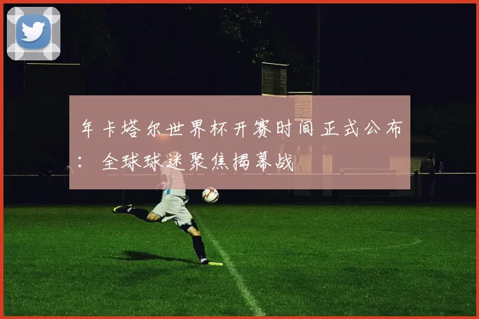 年卡塔尔世界杯开赛时间正式公布：全球球迷聚焦揭幕战