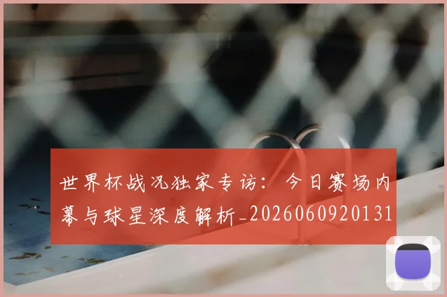 世界杯战况独家专访:今日赛场内幕与球星深度解析_20260609201313
