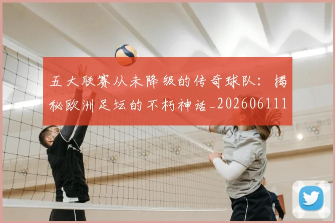 五大联赛从未降级的传奇球队：揭秘欧洲足坛的不朽神话_20260611141013