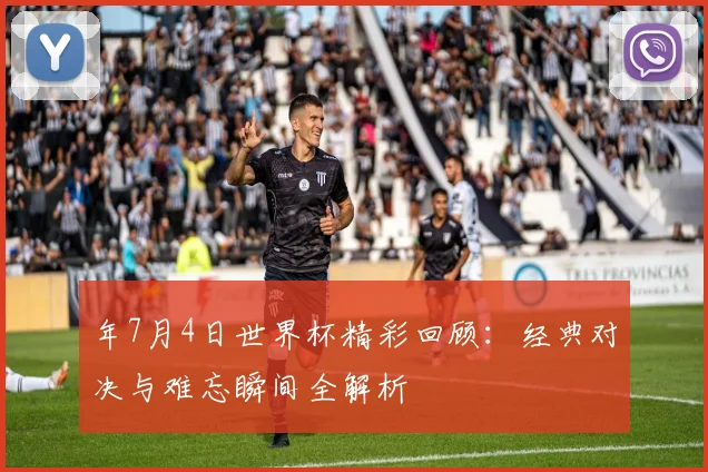 年7月4日世界杯精彩回顾:经典对决与难忘瞬间全解析