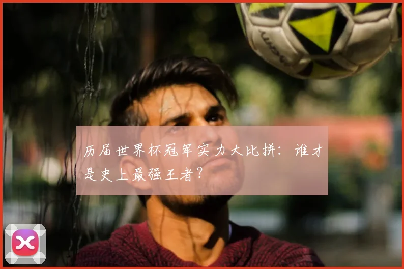历届世界杯冠军实力大比拼:谁才是史上最强王者?