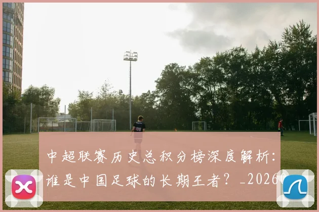 中超联赛历史总积分榜深度解析:谁是中国足球的长期王者?_20260610190518