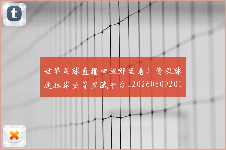 世界足球直播回放哪里看？资深球迷独家分享宝藏平台_20260609201543