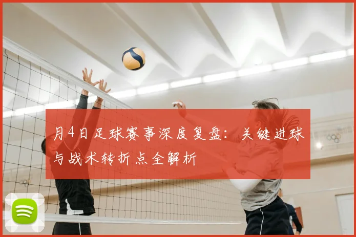 月4日足球赛事深度复盘:关键进球与战术转折点全解析
