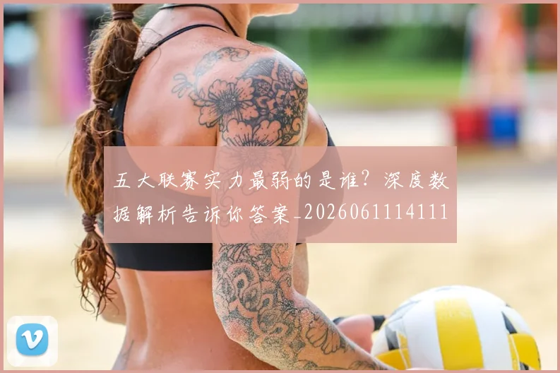 五大联赛实力最弱的是谁?深度数据解析告诉你答案_20260611141110