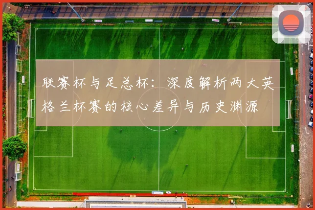 联赛杯与足总杯:深度解析两大英格兰杯赛的核心差异与历史渊源