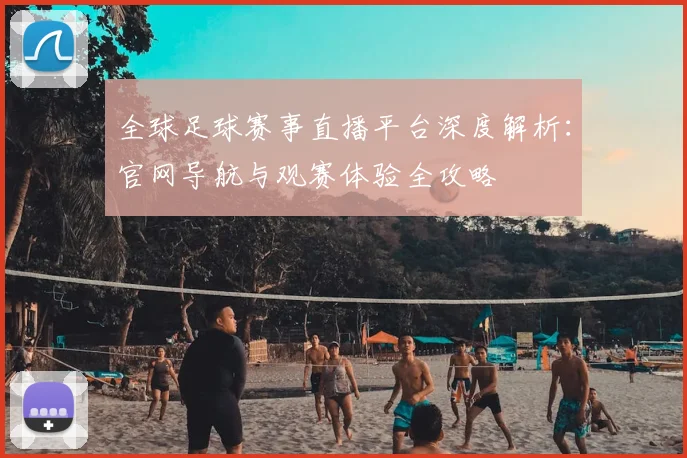全球足球赛事直播平台深度解析：官网导航与观赛体验全攻略