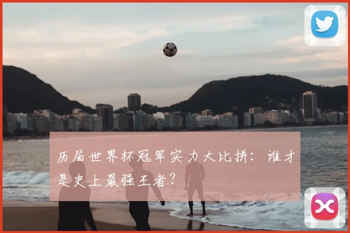 历届世界杯冠军实力大比拼：谁才是史上最强王者？