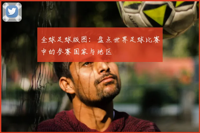 全球足球版图：盘点世界足球比赛中的参赛国家与地区