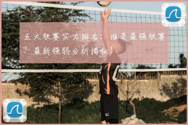 五大联赛实力排名：谁是最强联赛？最新强弱分析揭秘！