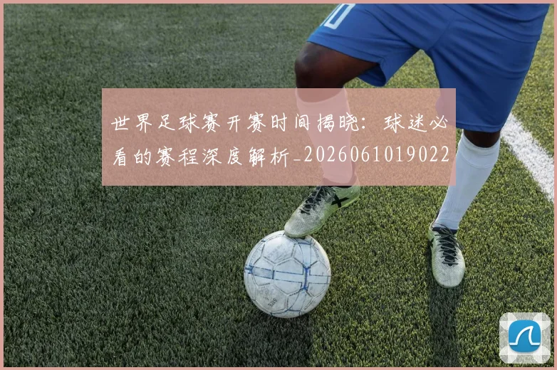 世界足球赛开赛时间揭晓：球迷必看的赛程深度解析_20260610190222