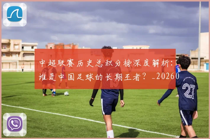 中超联赛历史总积分榜深度解析：谁是中国足球的长期王者？_20260610190518