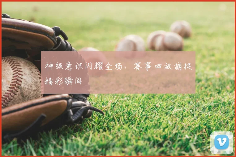 神级意识闪耀全场，赛事回放捕捉精彩瞬间