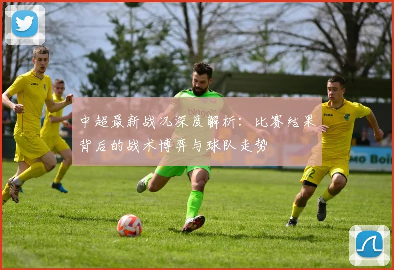 中超最新战况深度解析:比赛结果背后的战术博弈与球队走势