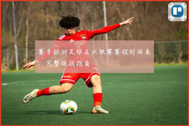 赛季欧洲足球五大联赛赛程时间表：完整观战指南